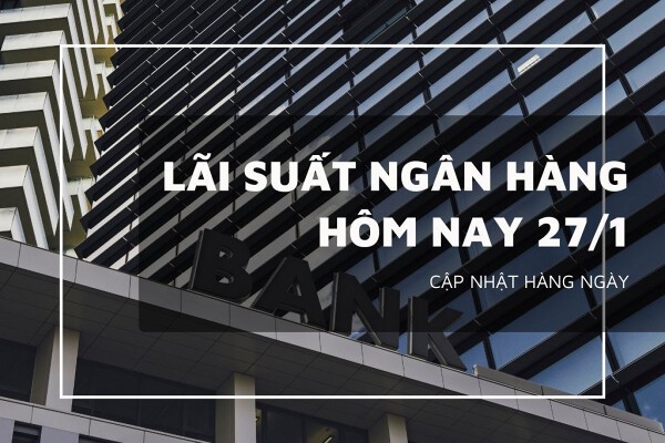Lãi suất ngân hàng hôm nay 27/1 Vietcombank, Agribank, VietinBank và BIDV có điều chỉnh mới không?