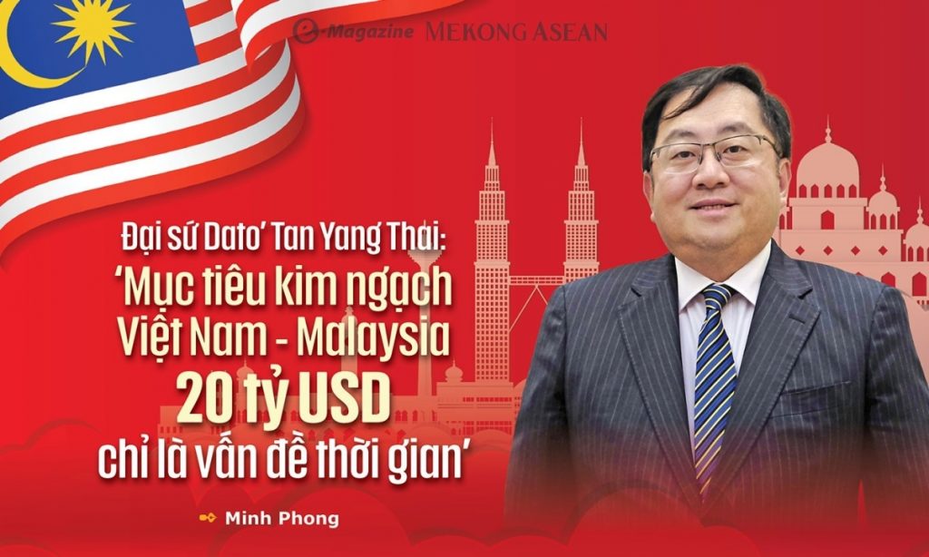 Đại sứ Dato' Tan Yang Thai: ‘Mục tiêu kim ngạch Việt Nam