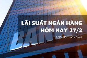 Lãi suất ngân hàng hôm nay 27/2, VietinBank, BIDV, Agribank, Vietcombank tăng giảm ra sao?